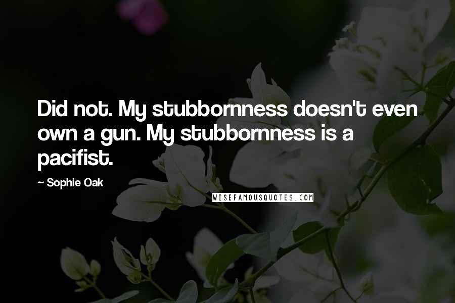 Sophie Oak quotes: Did not. My stubbornness doesn't even own a gun. My stubbornness is a pacifist.