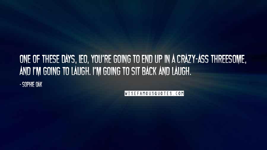 Sophie Oak quotes: One of these days, Leo, you're going to end up in a crazy-ass threesome, and I'm going to laugh. I'm going to sit back and laugh.