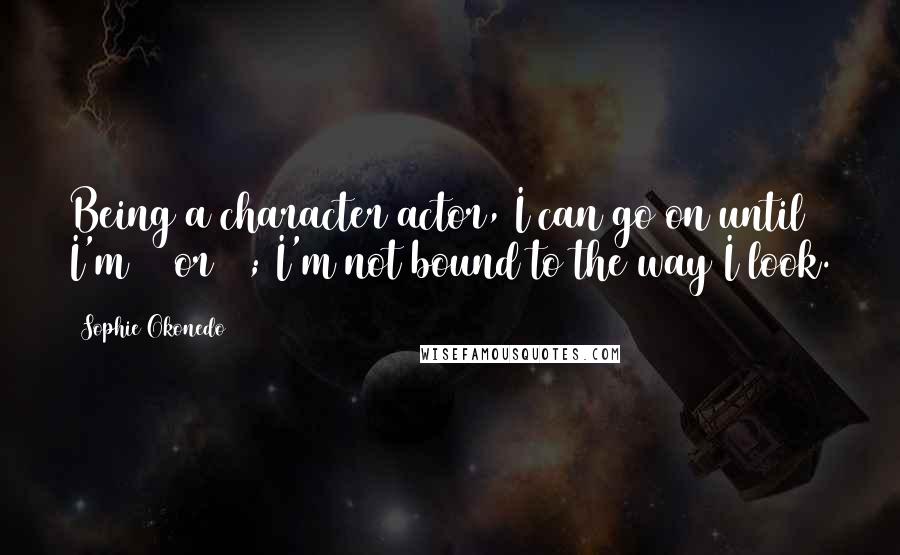 Sophie Okonedo quotes: Being a character actor, I can go on until I'm 70 or 80; I'm not bound to the way I look.