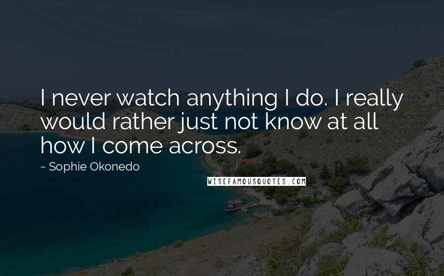 Sophie Okonedo quotes: I never watch anything I do. I really would rather just not know at all how I come across.