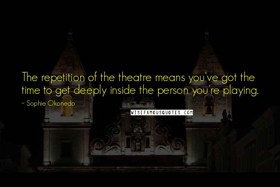 Sophie Okonedo quotes: The repetition of the theatre means you've got the time to get deeply inside the person you're playing.