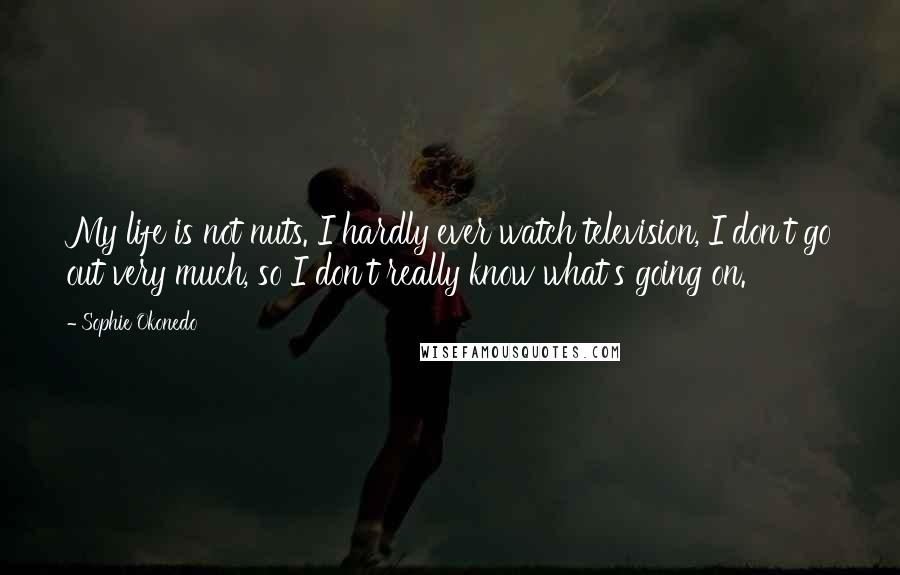 Sophie Okonedo quotes: My life is not nuts. I hardly ever watch television, I don't go out very much, so I don't really know what's going on.