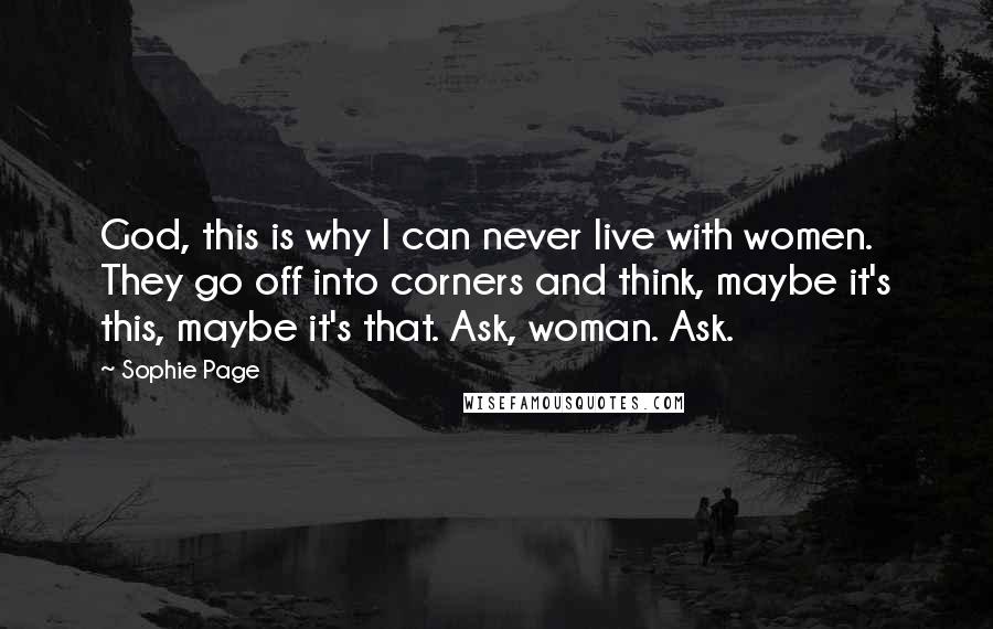 Sophie Page quotes: God, this is why I can never live with women. They go off into corners and think, maybe it's this, maybe it's that. Ask, woman. Ask. Sophie Page quotes: God, this is why I can never live with women. They go off into corners and think, maybe it's this, maybe it's that. Ask, woman. Ask.