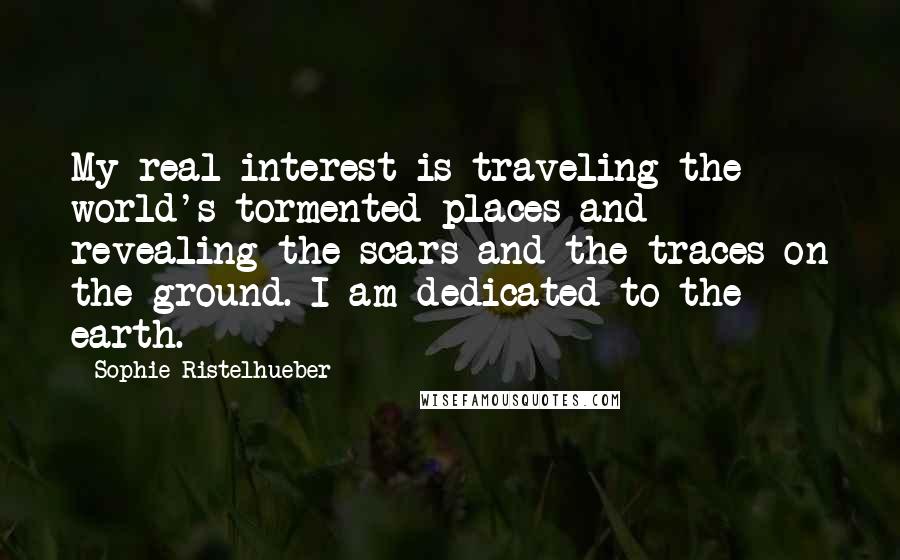 Sophie Ristelhueber quotes: My real interest is traveling the world's tormented places and revealing the scars and the traces on the ground. I am dedicated to the earth.