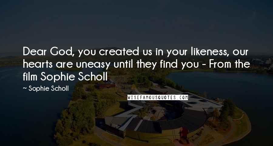 Sophie Scholl quotes: Dear God, you created us in your likeness, our hearts are uneasy until they find you - From the film Sophie Scholl Sophie Scholl quotes: Dear God, you created us in your likeness, our hearts are uneasy until they find you - From the film Sophie Scholl