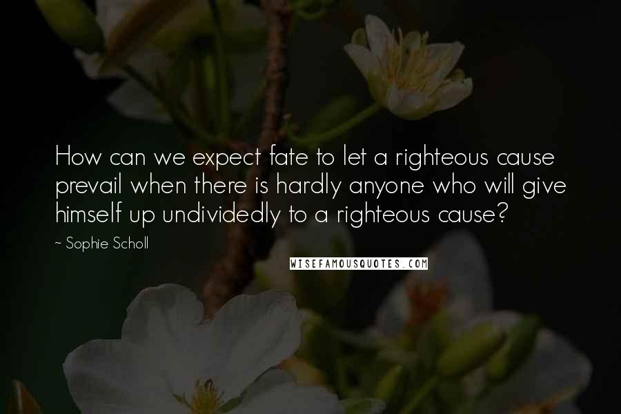 Sophie Scholl quotes: How can we expect fate to let a righteous cause prevail when there is hardly anyone who will give himself up undividedly to a righteous cause? Sophie Scholl quotes: How can we expect fate to let a righteous cause prevail when there is hardly anyone who will give himself up undividedly to a righteous cause?