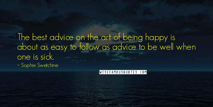 Sophie Swetchine quotes: The best advice on the art of being happy is about as easy to follow as advice to be well when one is sick.