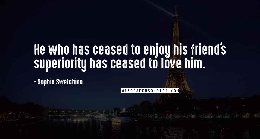 Sophie Swetchine quotes: He who has ceased to enjoy his friend's superiority has ceased to love him.