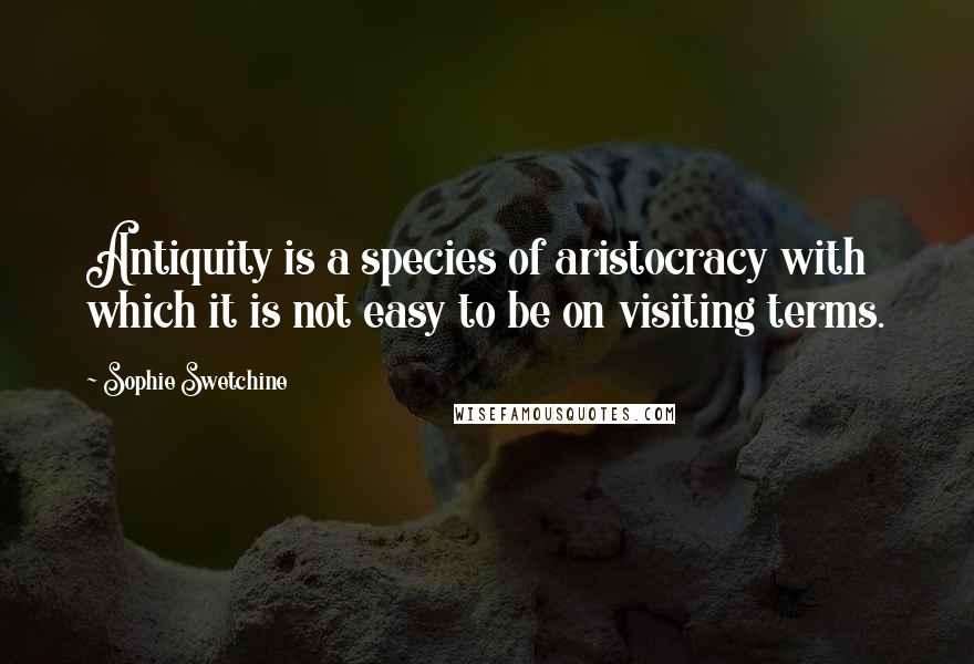 Sophie Swetchine quotes: Antiquity is a species of aristocracy with which it is not easy to be on visiting terms.