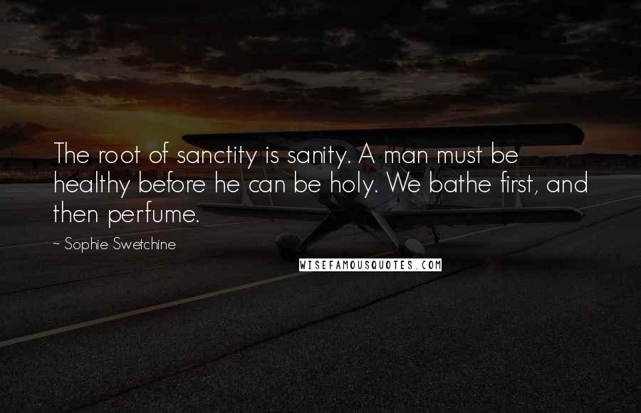 Sophie Swetchine quotes: The root of sanctity is sanity. A man must be healthy before he can be holy. We bathe first, and then perfume.