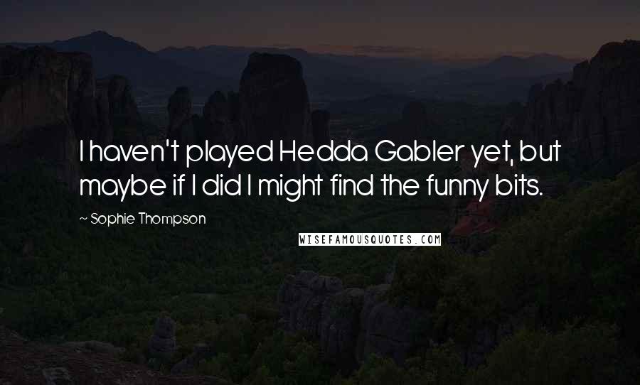 Sophie Thompson quotes: I haven't played Hedda Gabler yet, but maybe if I did I might find the funny bits.