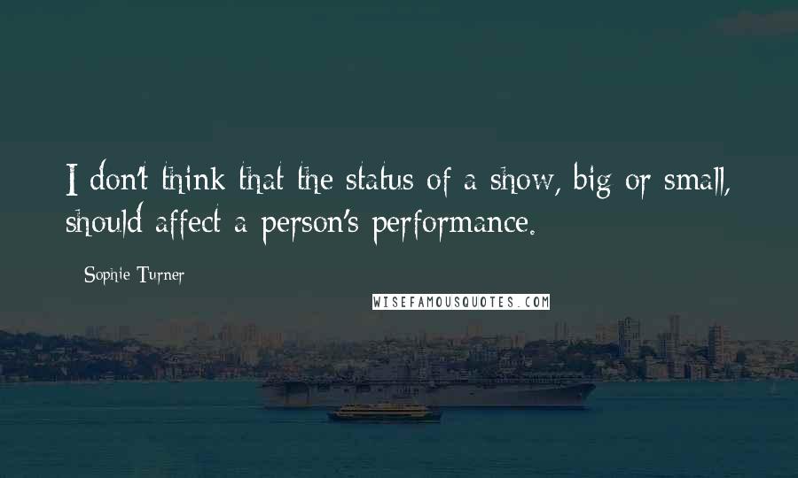 Sophie Turner quotes: I don't think that the status of a show, big or small, should affect a person's performance.