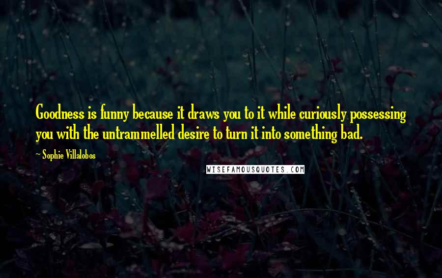 Sophie Villalobos quotes: Goodness is funny because it draws you to it while curiously possessing you with the untrammelled desire to turn it into something bad.