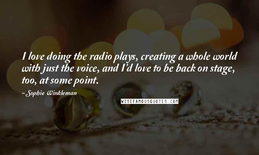 Sophie Winkleman quotes: I love doing the radio plays, creating a whole world with just the voice, and I'd love to be back on stage, too, at some point.