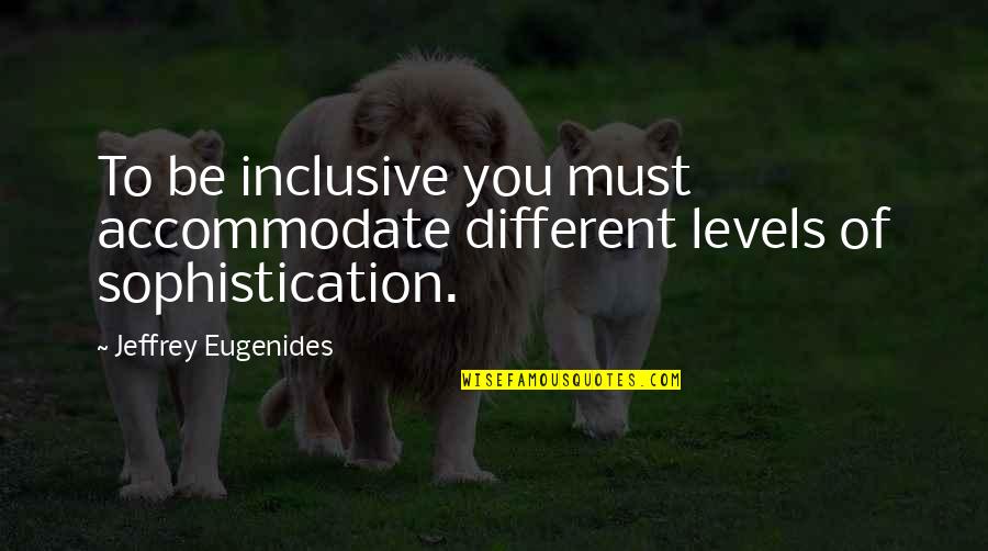 Sophistication Quotes By Jeffrey Eugenides: To be inclusive you must accommodate different levels