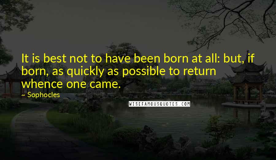 Sophocles quotes: It is best not to have been born at all: but, if born, as quickly as possible to return whence one came.