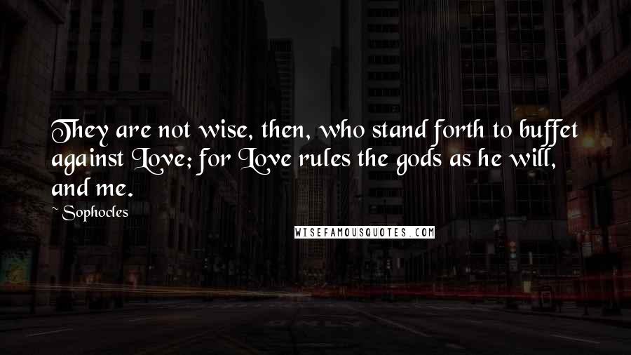 Sophocles quotes: They are not wise, then, who stand forth to buffet against Love; for Love rules the gods as he will, and me.
