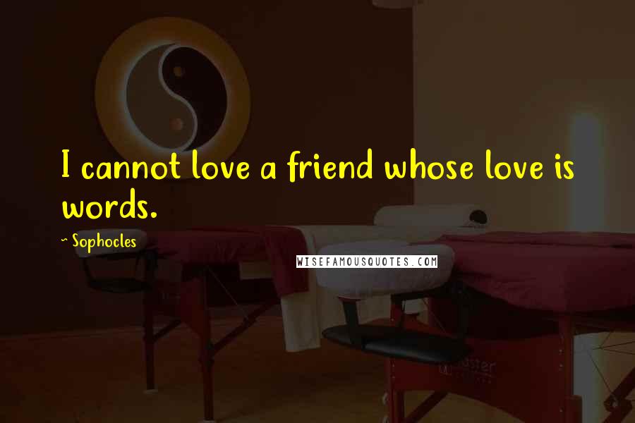 Sophocles quotes: I cannot love a friend whose love is words.