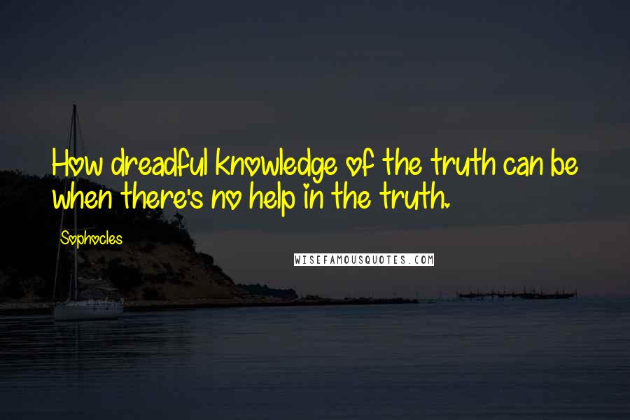 Sophocles quotes: How dreadful knowledge of the truth can be when there's no help in the truth.