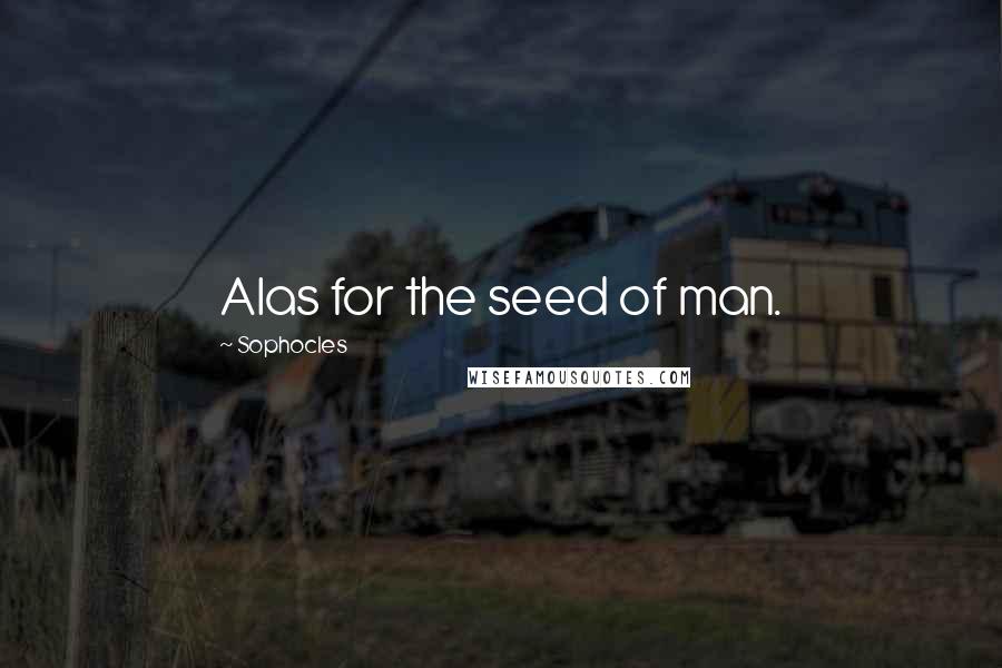 Sophocles quotes: Alas for the seed of man.