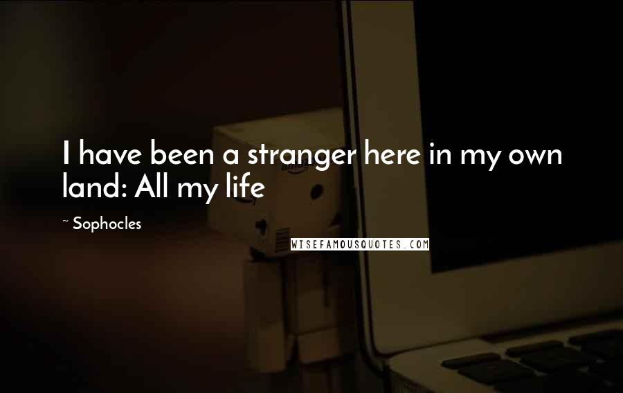 Sophocles quotes: I have been a stranger here in my own land: All my life