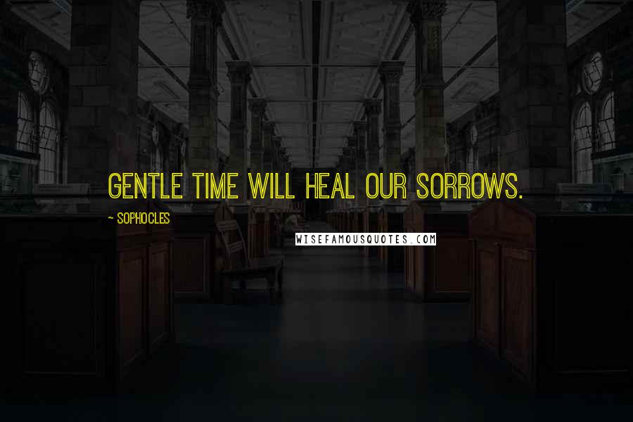 Sophocles quotes: Gentle time will heal our sorrows.