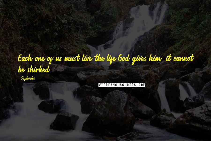 Sophocles quotes: Each one of us must live the life God gives him; it cannot be shirked.