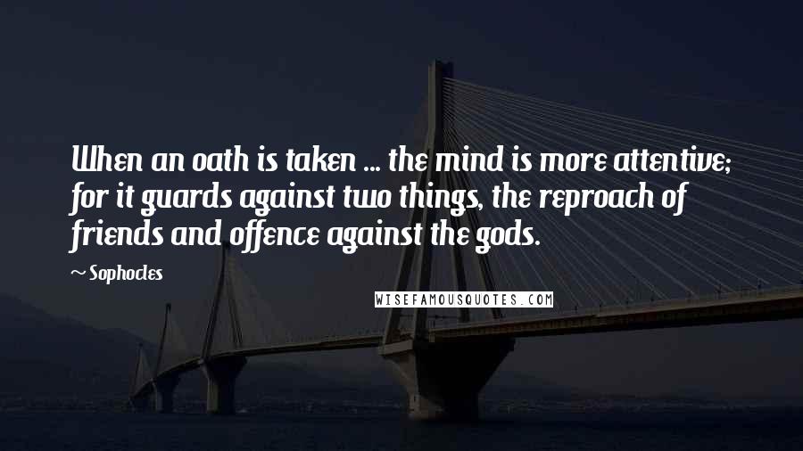 Sophocles quotes: When an oath is taken ... the mind is more attentive; for it guards against two things, the reproach of friends and offence against the gods.