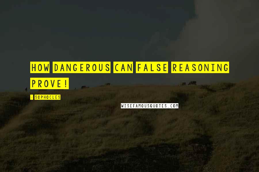 Sophocles quotes: How dangerous can false reasoning prove!