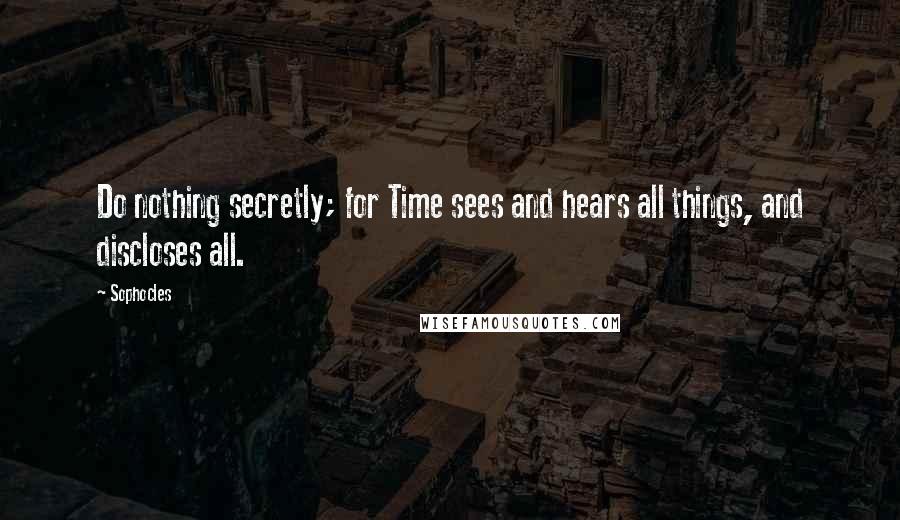 Sophocles quotes: Do nothing secretly; for Time sees and hears all things, and discloses all.