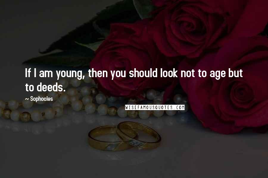 Sophocles quotes: If I am young, then you should look not to age but to deeds.
