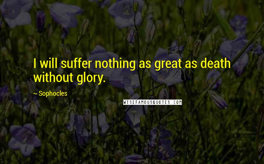 Sophocles quotes: I will suffer nothing as great as death without glory.