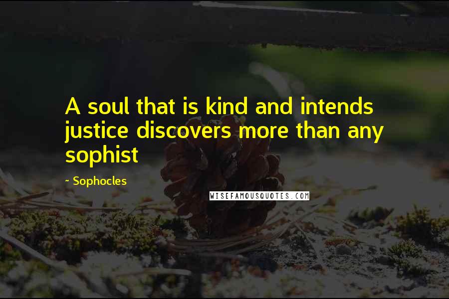 Sophocles quotes: A soul that is kind and intends justice discovers more than any sophist