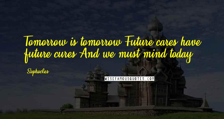 Sophocles quotes: Tomorrow is tomorrow.Future cares have future cures,And we must mind today.