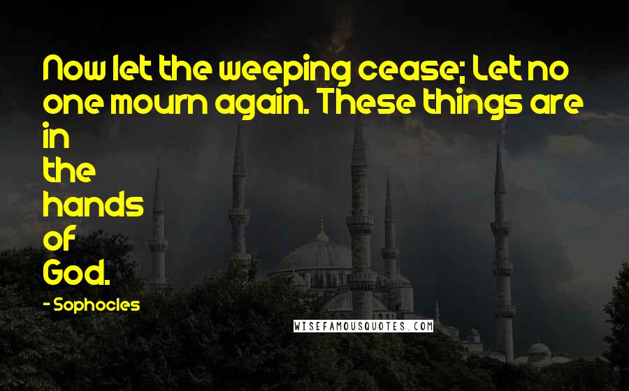 Sophocles quotes: Now let the weeping cease; Let no one mourn again. These things are in the hands of God.