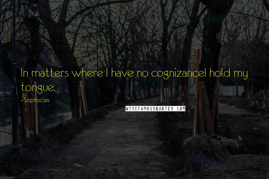 Sophocles quotes: In matters where I have no cognizanceI hold my tongue.