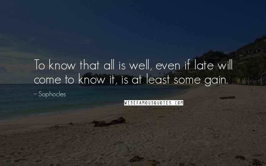 Sophocles quotes: To know that all is well, even if late will come to know it, is at least some gain.