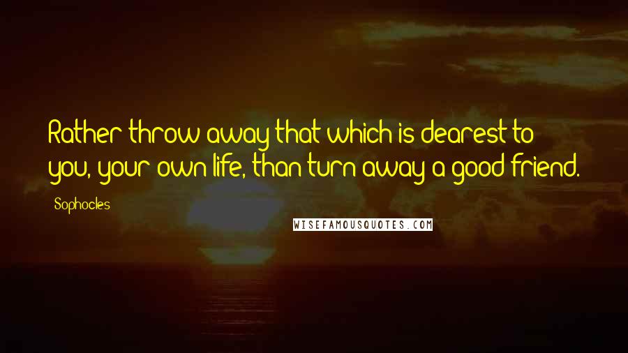 Sophocles quotes: Rather throw away that which is dearest to you, your own life, than turn away a good friend.