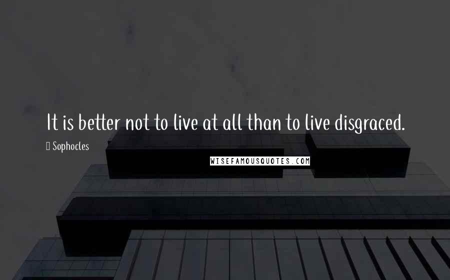 Sophocles quotes: It is better not to live at all than to live disgraced.