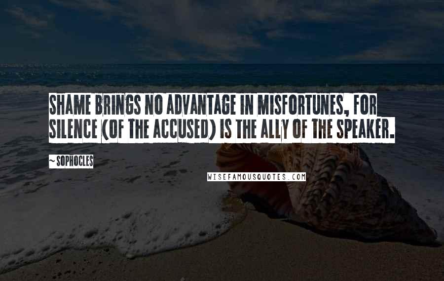 Sophocles quotes: Shame brings no advantage in misfortunes, for silence (of the accused) is the ally of the speaker.