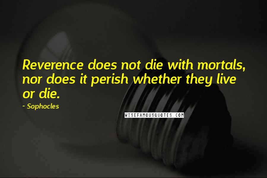 Sophocles quotes: Reverence does not die with mortals, nor does it perish whether they live or die.