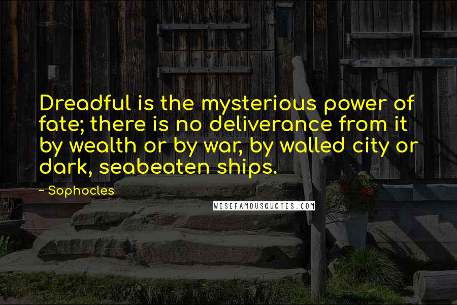 Sophocles quotes: Dreadful is the mysterious power of fate; there is no deliverance from it by wealth or by war, by walled city or dark, seabeaten ships.
