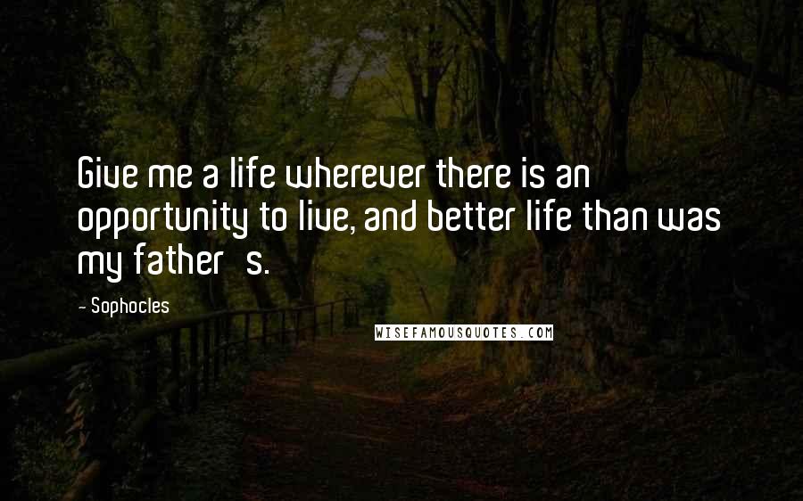 Sophocles quotes: Give me a life wherever there is an opportunity to live, and better life than was my father's.