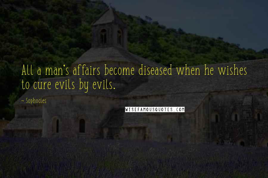 Sophocles quotes: All a man's affairs become diseased when he wishes to cure evils by evils.