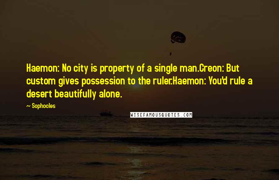 Sophocles quotes: Haemon: No city is property of a single man.Creon: But custom gives possession to the ruler.Haemon: You'd rule a desert beautifully alone.