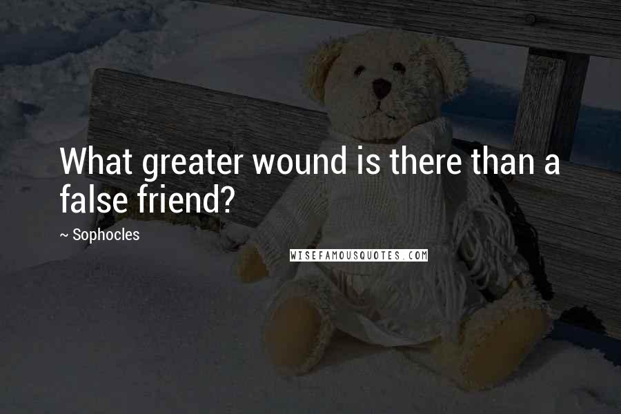 Sophocles quotes: What greater wound is there than a false friend?