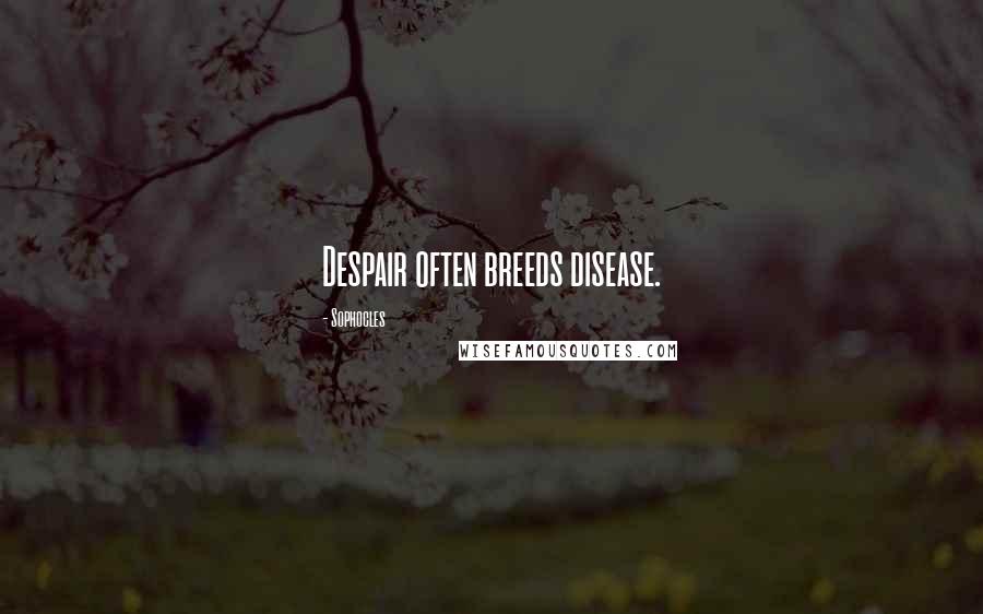 Sophocles quotes: Despair often breeds disease.