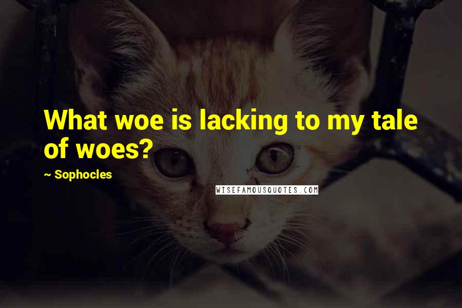 Sophocles quotes: What woe is lacking to my tale of woes?