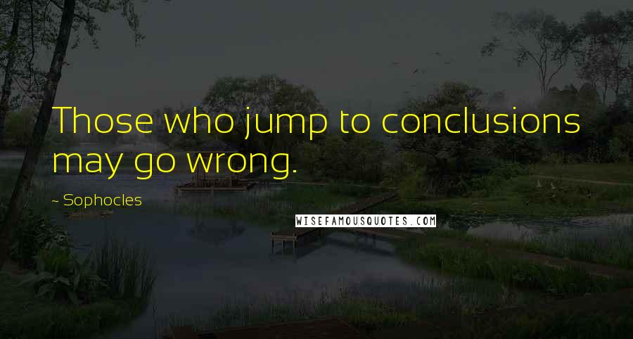 Sophocles quotes: Those who jump to conclusions may go wrong.