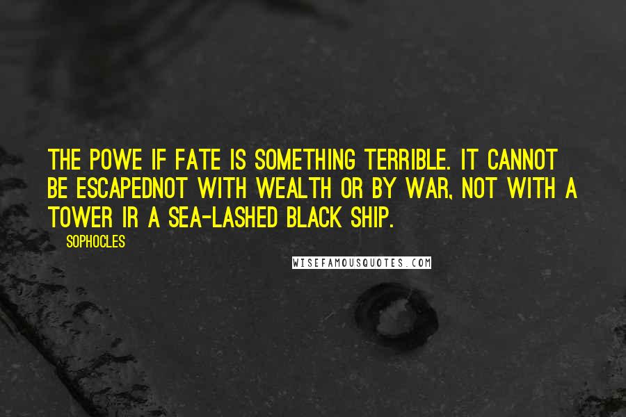 Sophocles quotes: The powe if fate is something terrible. It cannot be escapednot with wealth or by war, not with a tower ir a sea-lashed black ship.